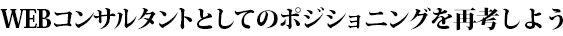 WEBコンサルタントとしてのポジショニングを再考しよう