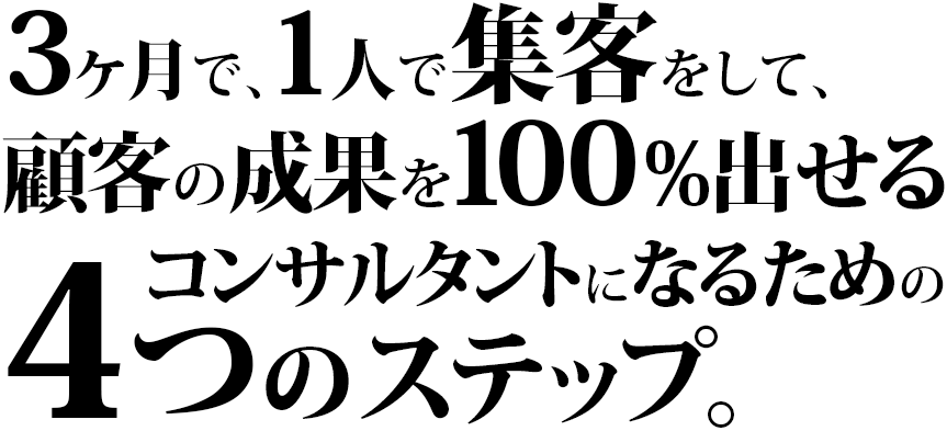 3ヶ月で、1人で集客をして、顧客の成果を100%出せるコンサルタントになるための4つのステップ